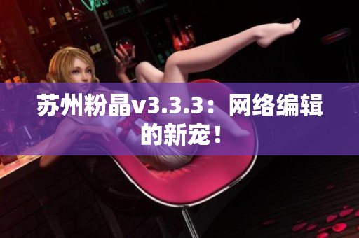 苏州粉晶v3.3.3：网络编辑的新宠！