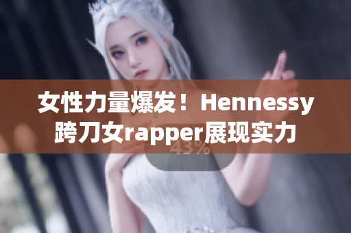 女性力量爆发！Hennessy跨刀女rapper展现实力