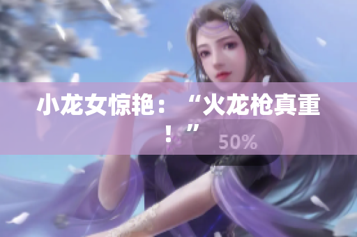 小龙女惊艳：“火龙枪真重！”