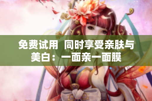 免费试用  同时享受亲肤与美白：一面亲一面膜