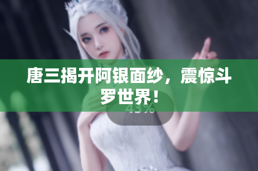 唐三揭开阿银面纱，震惊斗罗世界！