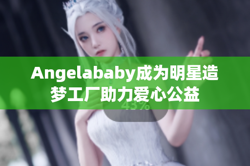 Angelababy成为明星造梦工厂助力爱心公益
