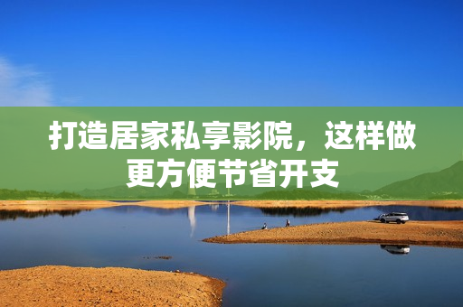 打造居家私享影院，这样做更方便节省开支
