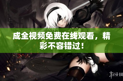 成全视频免费在线观看，精彩不容错过！