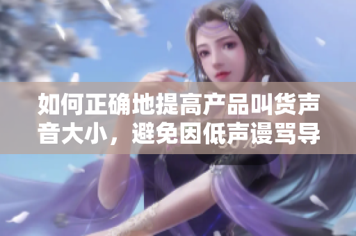 如何正确地提高产品叫货声音大小，避免因低声谩骂导致SB称号？