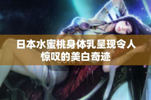 日本水蜜桃身体乳呈现令人惊叹的美白奇迹