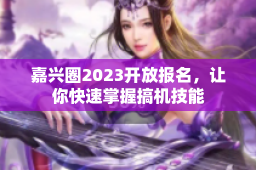 嘉兴圈2023开放报名，让你快速掌握搞机技能