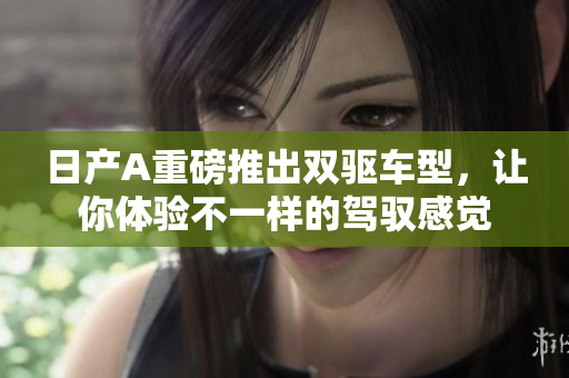 日产A重磅推出双驱车型，让你体验不一样的驾驭感觉