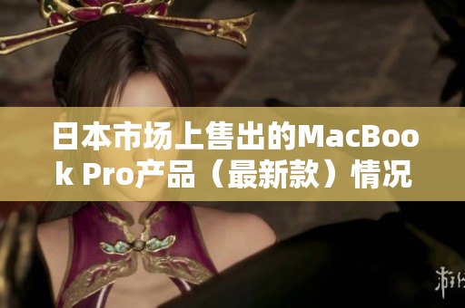 日本市场上售出的MacBook Pro产品（最新款）情况报道