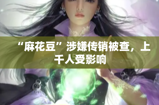 “麻花豆”涉嫌传销被查，上千人受影响