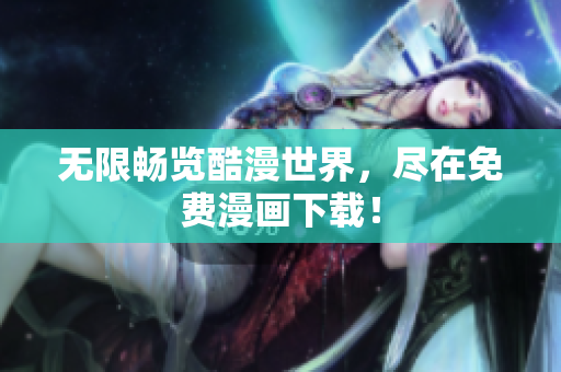 无限畅览酷漫世界，尽在免费漫画下载！