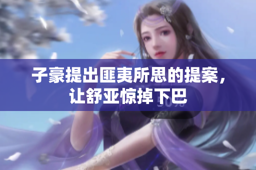 子豪提出匪夷所思的提案，让舒亚惊掉下巴