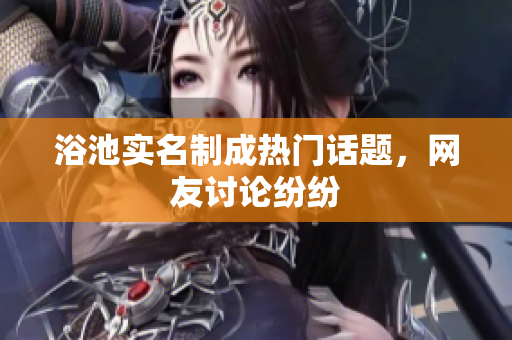 浴池实名制成热门话题，网友讨论纷纷