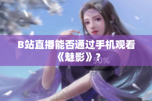 B站直播能否通过手机观看《魅影》？