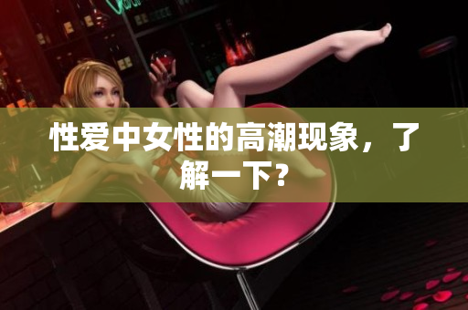 性爱中女性的高潮现象，了解一下？