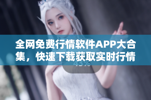 全网免费行情软件APP大合集，快速下载获取实时行情信息