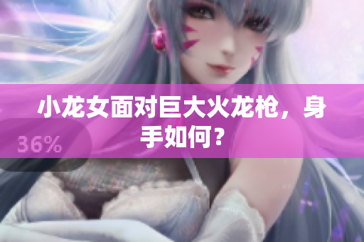 小龙女面对巨大火龙枪，身手如何？