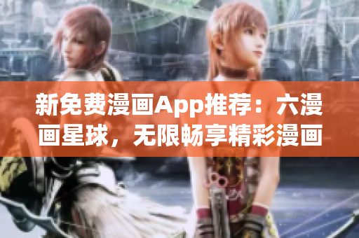 新免费漫画App推荐：六漫画星球，无限畅享精彩漫画。