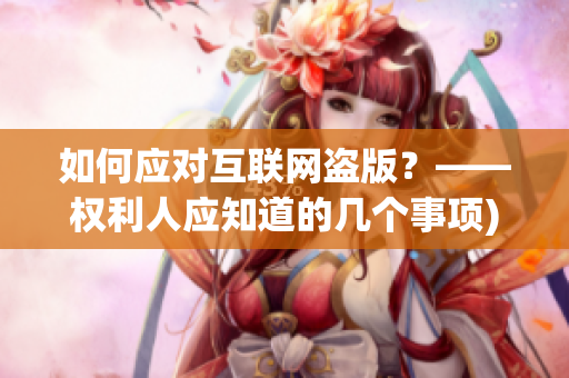 如何应对互联网盗版？——权利人应知道的几个事项)
