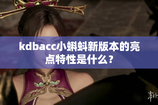 kdbacc小蝌蚪新版本的亮点特性是什么？