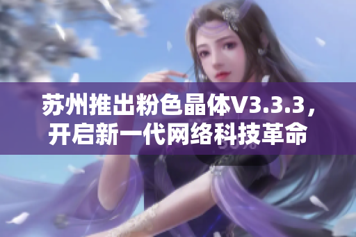 苏州推出粉色晶体V3.3.3，开启新一代网络科技革命