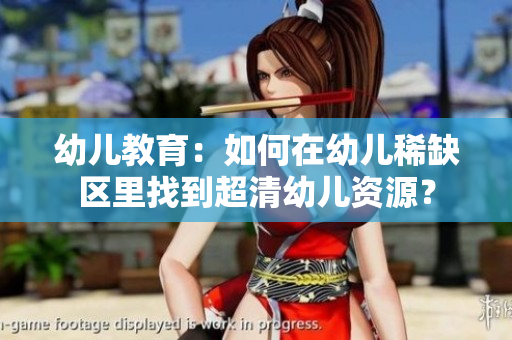 幼儿教育：如何在幼儿稀缺区里找到超清幼儿资源？