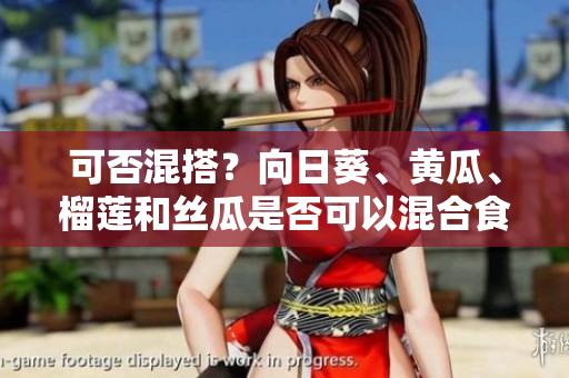 可否混搭？向日葵、黄瓜、榴莲和丝瓜是否可以混合食用？