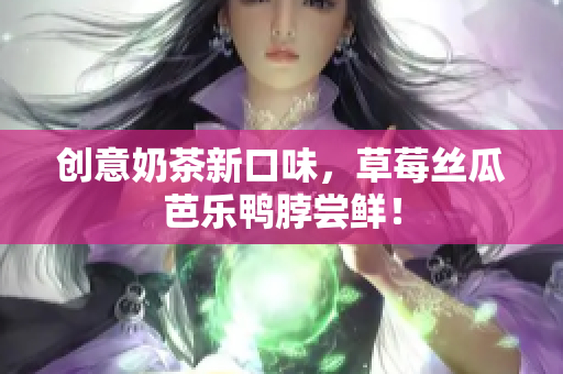 创意奶茶新口味，草莓丝瓜芭乐鸭脖尝鲜！