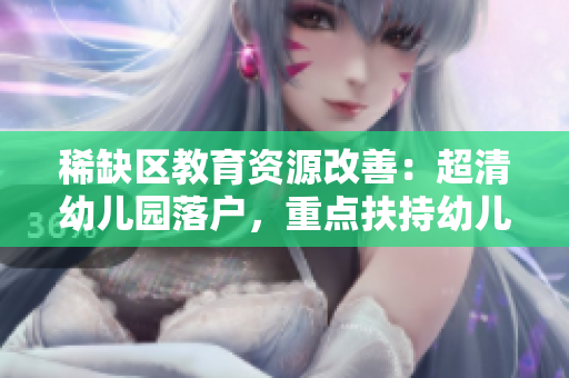 稀缺区教育资源改善：超清幼儿园落户，重点扶持幼儿教育。