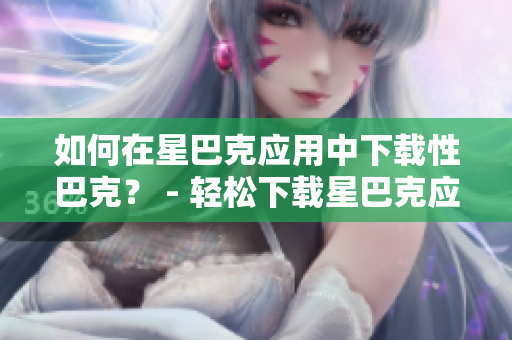 如何在星巴克应用中下载性巴克？ - 轻松下载星巴克应用，享受便利的购物体验