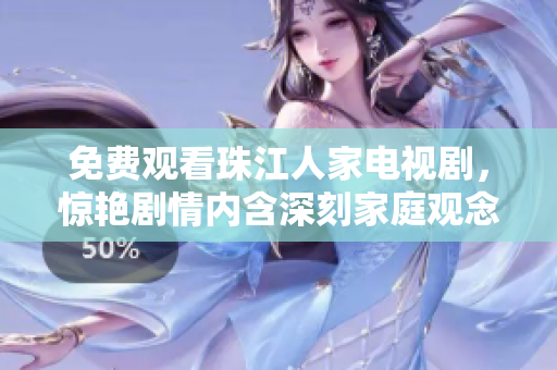 免费观看珠江人家电视剧，惊艳剧情内含深刻家庭观念