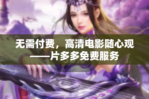 无需付费，高清电影随心观——片多多免费服务