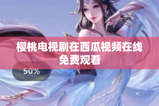 樱桃电视剧在西瓜视频在线免费观看