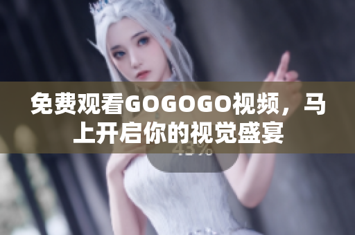 免费观看GOGOGO视频，马上开启你的视觉盛宴