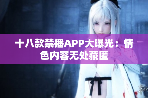 十八款禁播APP大曝光：情色内容无处藏匿