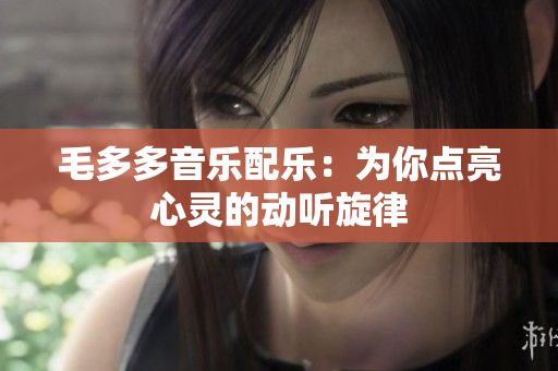 毛多多音乐配乐：为你点亮心灵的动听旋律