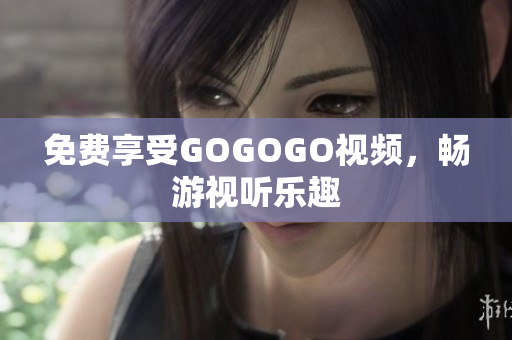 免费享受GOGOGO视频，畅游视听乐趣
