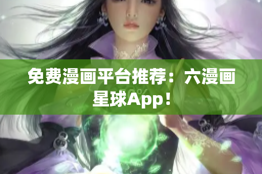免费漫画平台推荐：六漫画星球App！