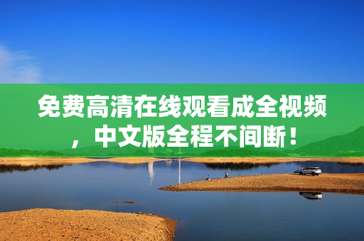 免费高清在线观看成全视频，中文版全程不间断！