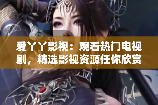 爱丫丫影视：观看热门电视剧，精选影视资源任你欣赏！