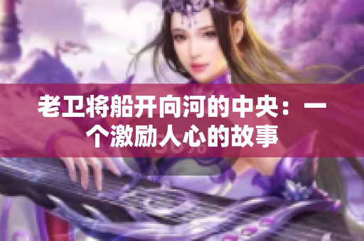 老卫将船开向河的中央：一个激励人心的故事