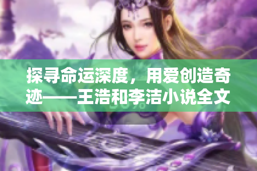 探寻命运深度，用爱创造奇迹——王浩和李洁小说全文阅读