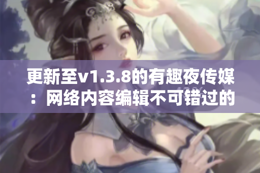 更新至v1.3.8的有趣夜传媒：网络内容编辑不可错过的平台
