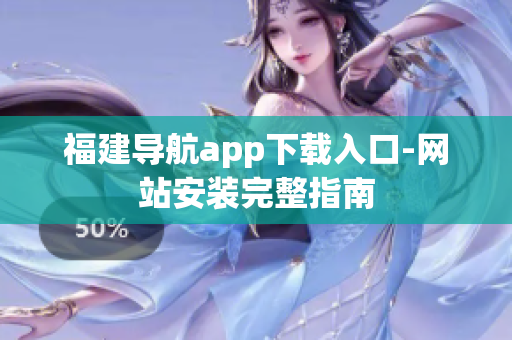 福建导航app下载入口-网站安装完整指南
