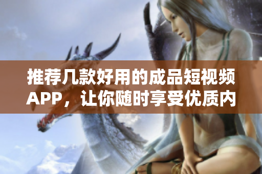 推荐几款好用的成品短视频APP，让你随时享受优质内容！