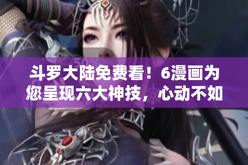 斗罗大陆免费看！6漫画为您呈现六大神技，心动不如行动