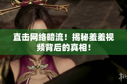 直击网络暗流！揭秘羞羞视频背后的真相！