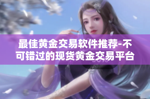 最佳黄金交易软件推荐-不可错过的现货黄金交易平台