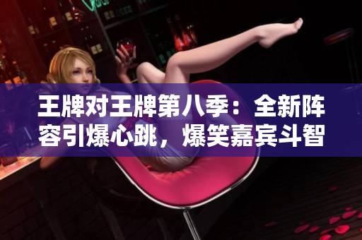 王牌对王牌第八季：全新阵容引爆心跳，爆笑嘉宾斗智斗勇！
