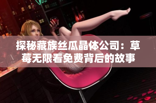 探秘藏族丝瓜晶体公司：草莓无限看免费背后的故事